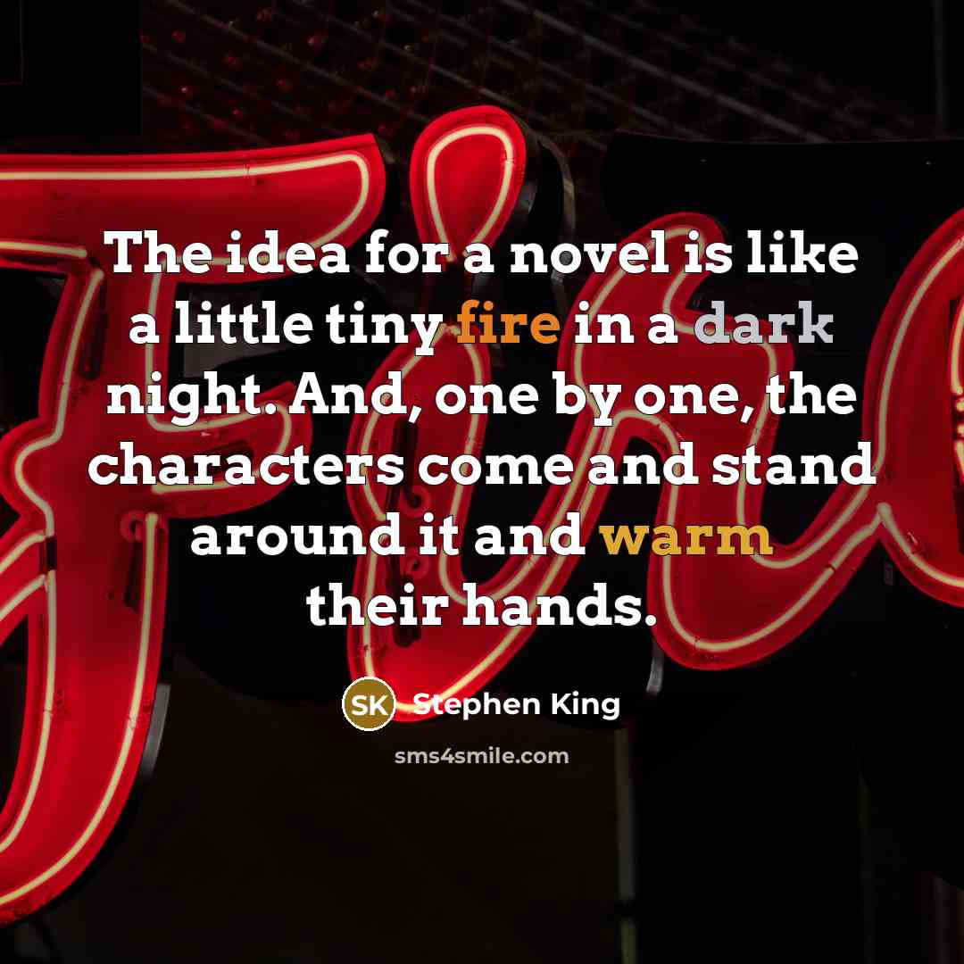 “The idea for a novel is like a little tiny fire in a dark night. And, one by one, the characters come and stand around it and warm their hands.” quote by Stephen King