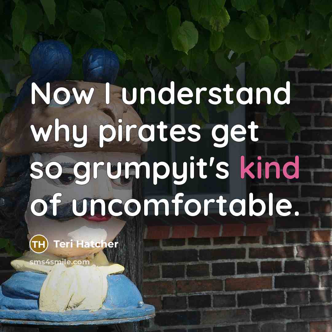 “Now I understand why pirates get so grumpyit's kind of uncomfortable.” quote by Teri Hatcher