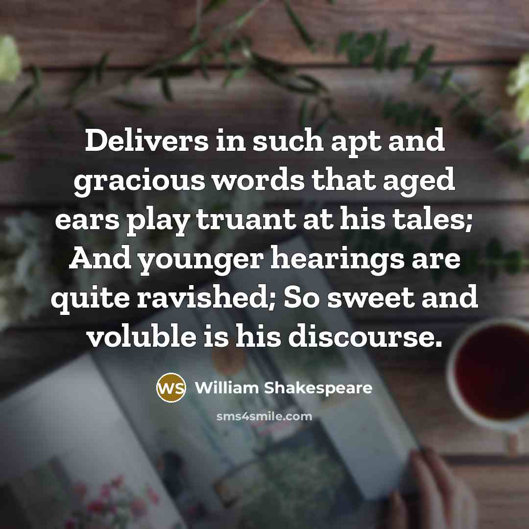 “Delivers in such apt and gracious words that aged ears play truant at his tales; And younger hearings are quite ravished; So sweet and voluble is his discourse.” quote by William Shakespeare