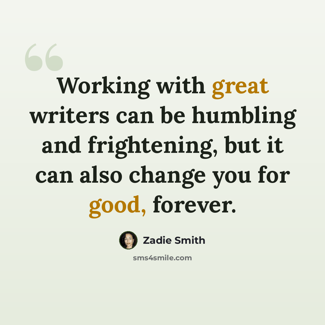 “Working with great writers can be humbling and frightening, but it can also change you for good, forever.” quote by Zadie Smith