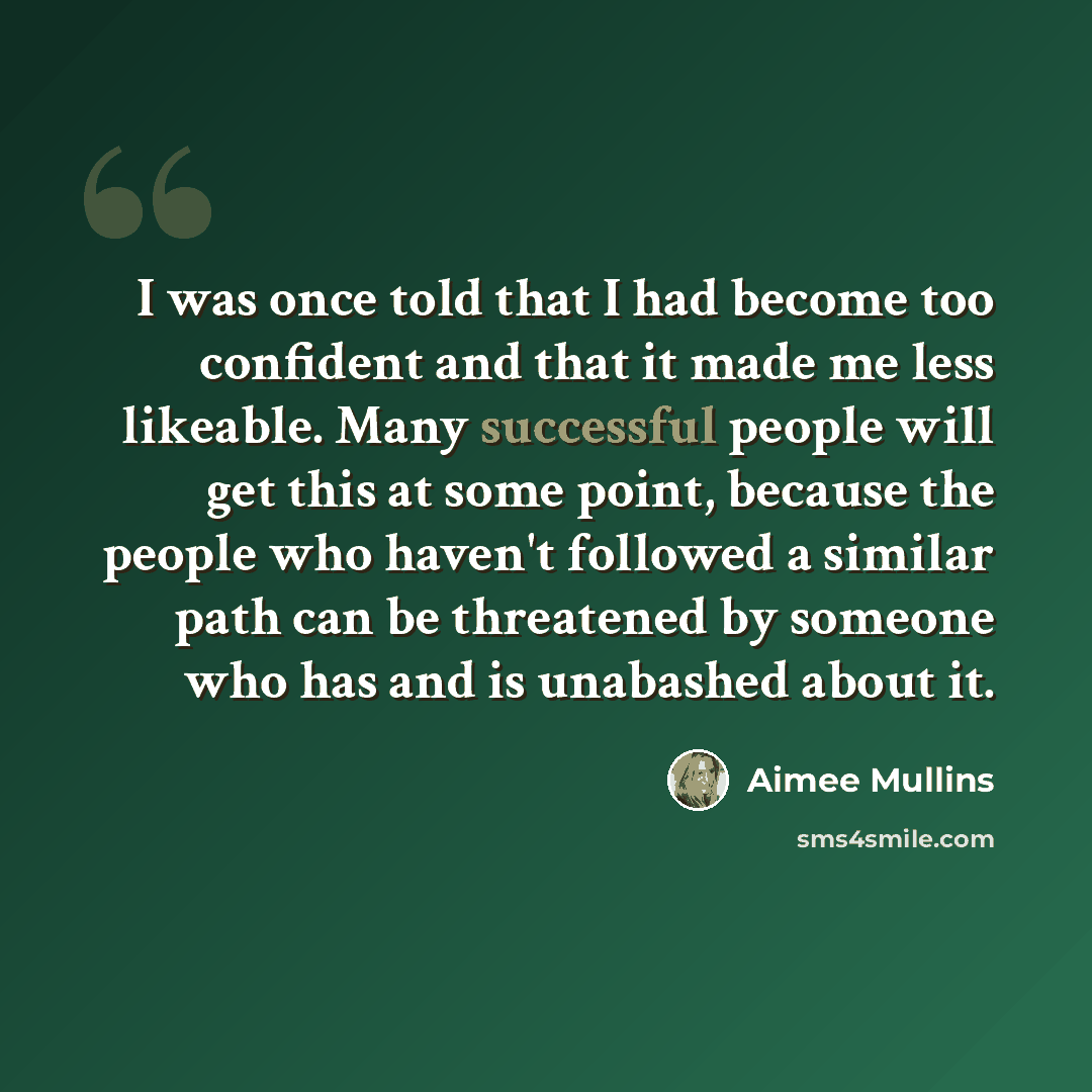 “I was once told that I had become too confident and that it made me less likeable. Many successful people will get this at some point, because the people who haven't followed a similar path can be threatened by someone who has and is unabashed about it.” quote by Aimee Mullins