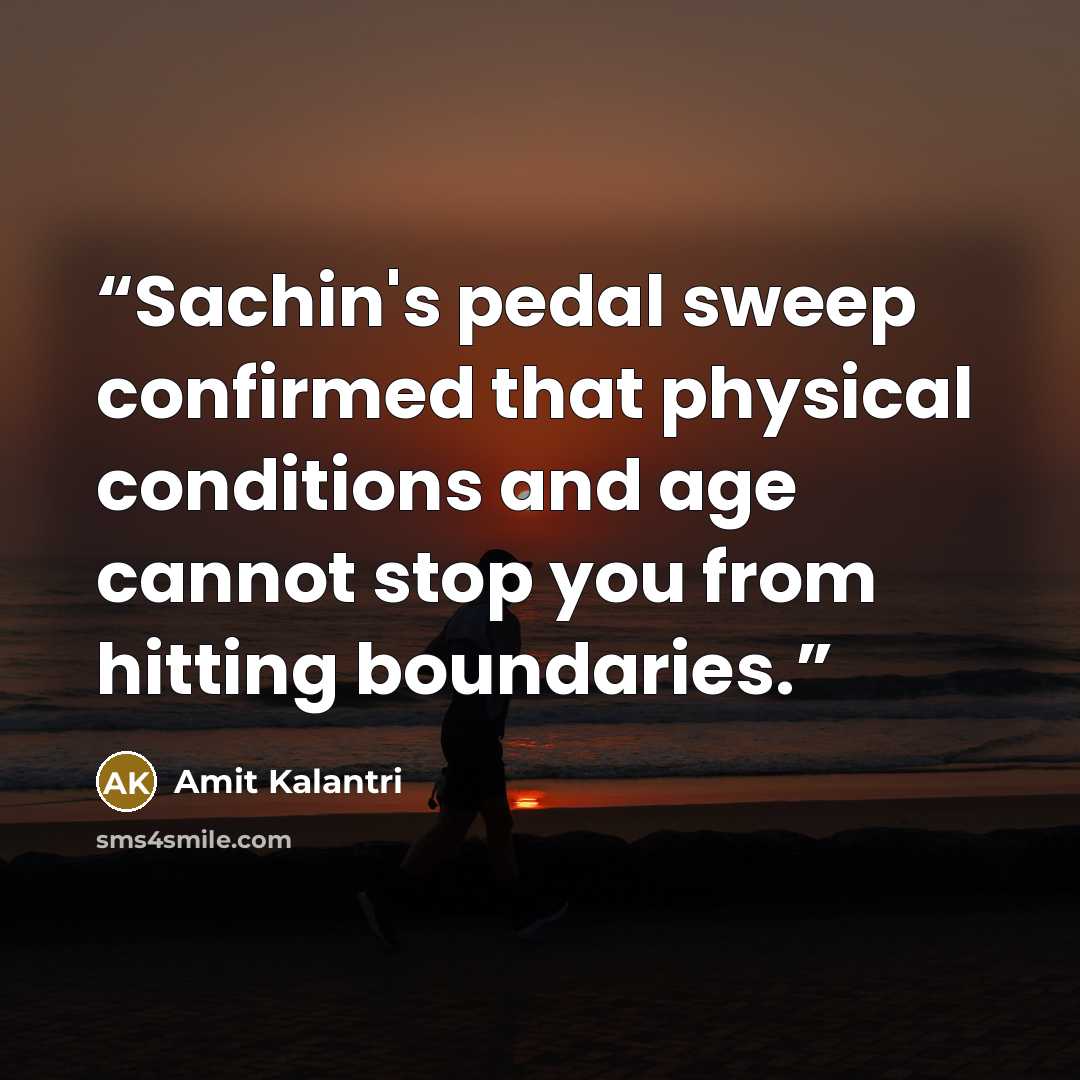“Sachin's pedal sweep confirmed that physical conditions and age cannot stop you from hitting boundaries.” quote by Amit Kalantri