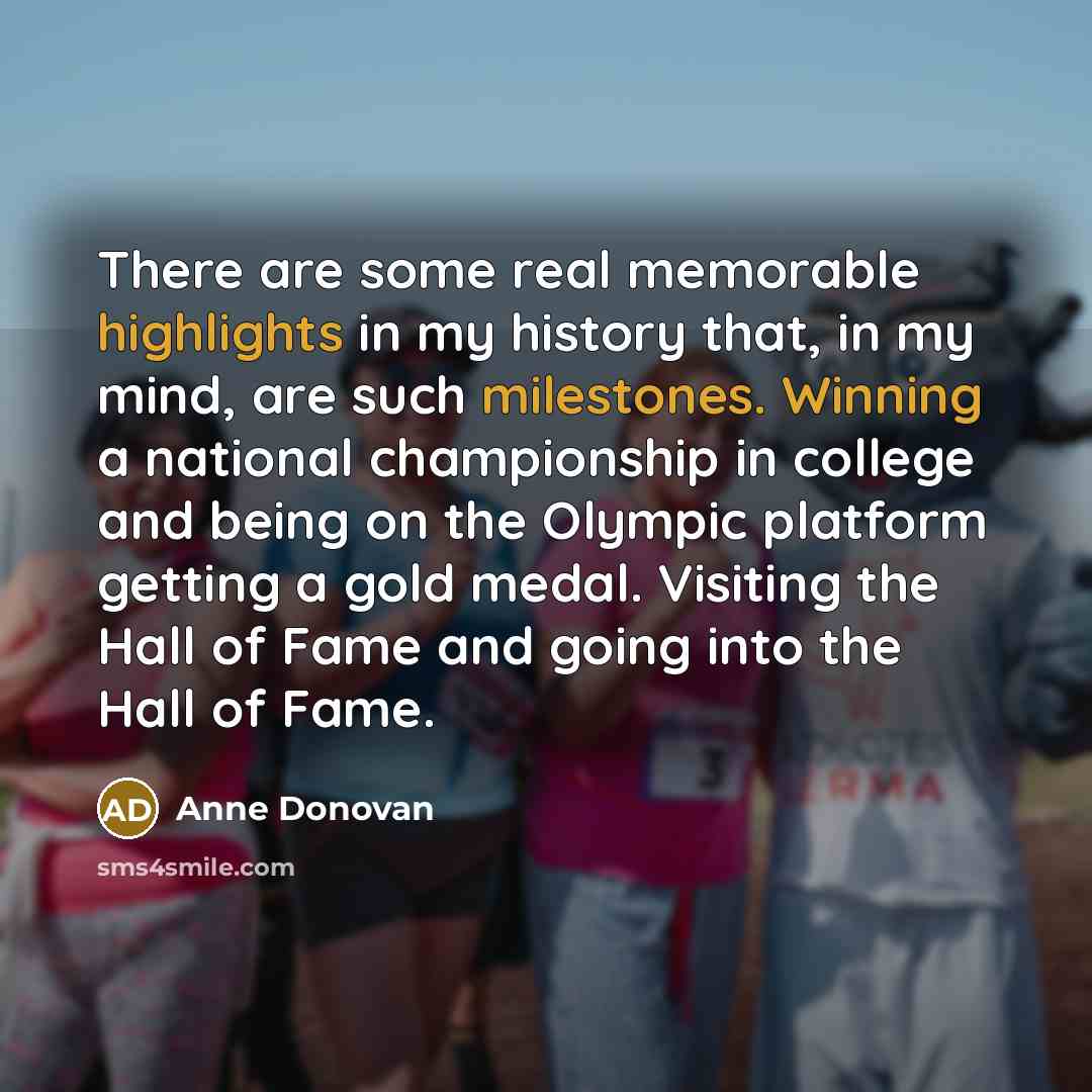 “There are some real memorable highlights in my history that, in my mind, are such milestones. Winning a national championship in college and being on the Olympic platform getting a gold medal. Visiting the Hall of Fame and going into the Hall of Fame.” quote by Anne Donovan