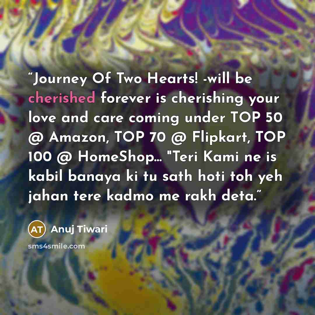 “Journey Of Two Hearts! -will be cherished forever﻿ is cherishing your love and care coming under TOP 50 @ Amazon, TOP 70 @ Flipkart, TOP 100 @ HomeShop... "Teri Kami ne is kabil banaya ki tu sath hoti toh yeh jahan tere kadmo me rakh deta.” quote by Anuj Tiwari