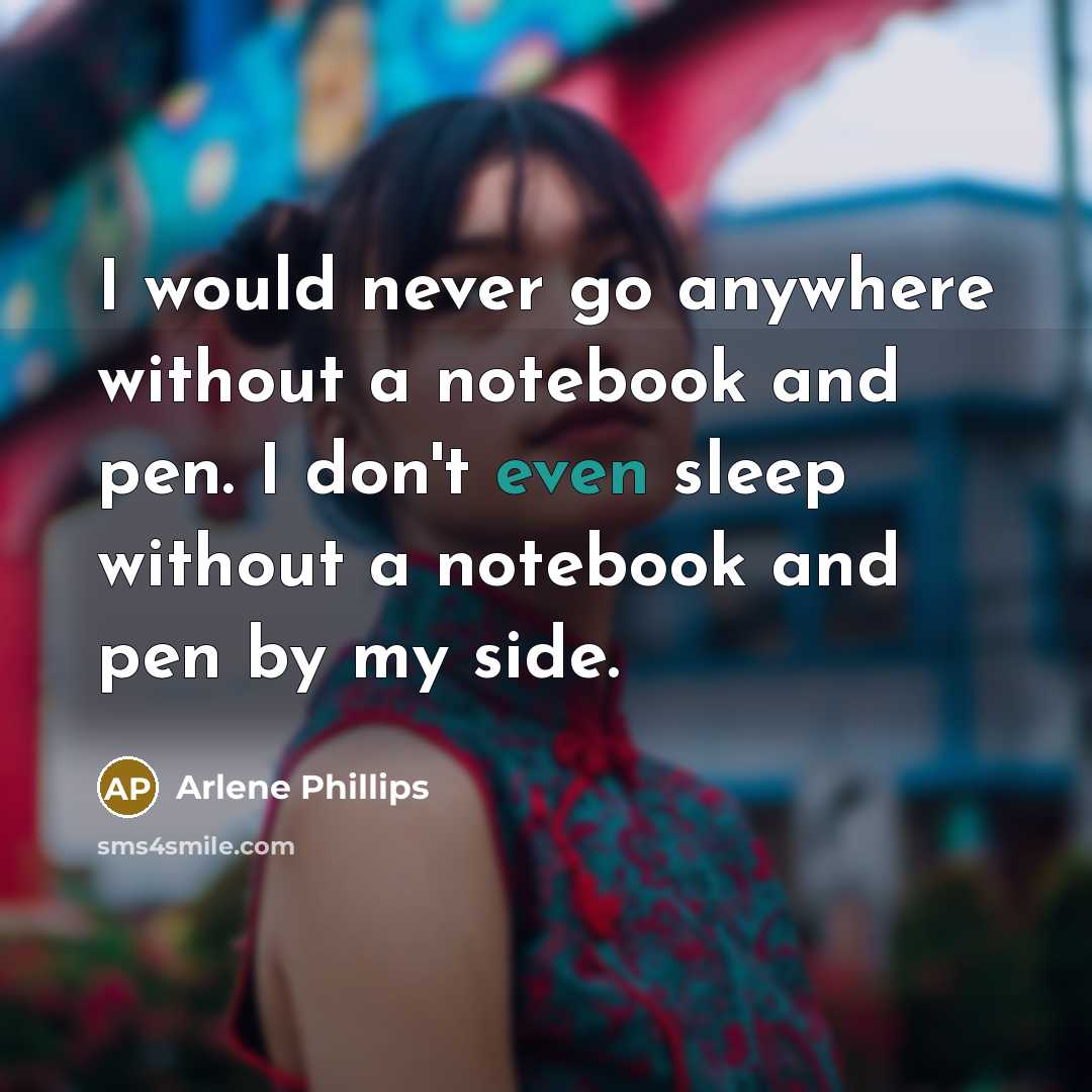 “I would never go anywhere without a notebook and pen. I don't even sleep without a notebook and pen by my side.” quote by Arlene Phillips