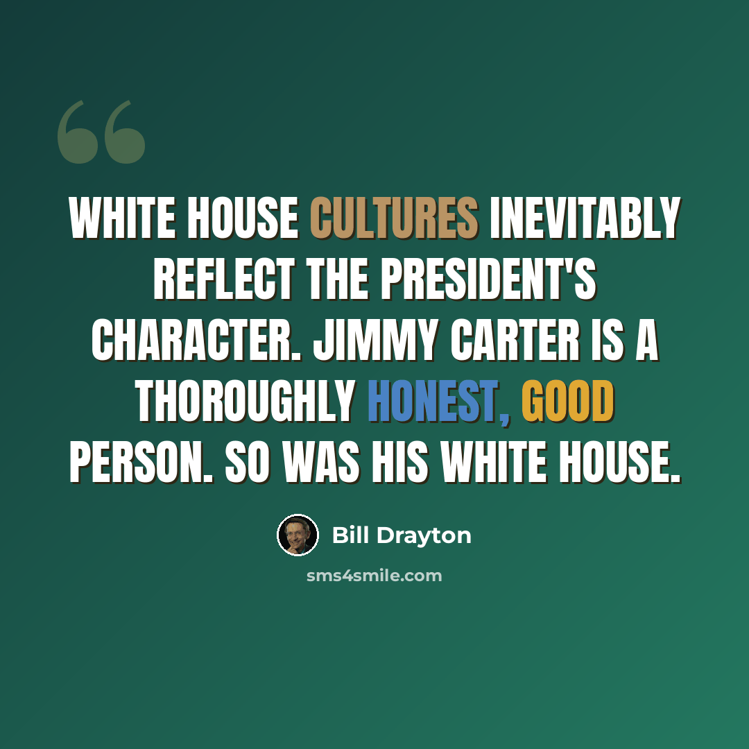“White House cultures inevitably reflect the president's character. Jimmy Carter is a thoroughly honest, good person. So was his White House.” quote by Bill Drayton
