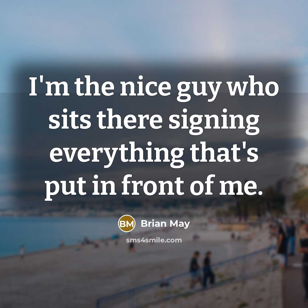 “I'm the nice guy who sits there signing everything that's put in front of me.” quote by Brian May