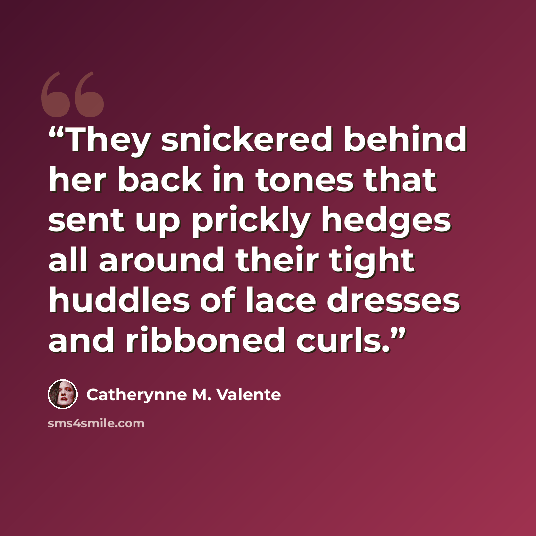 “They snickered behind her back in tones that sent up prickly hedges all around their tight huddles of lace dresses and ribboned curls.” quote by Catherynne M. Valente