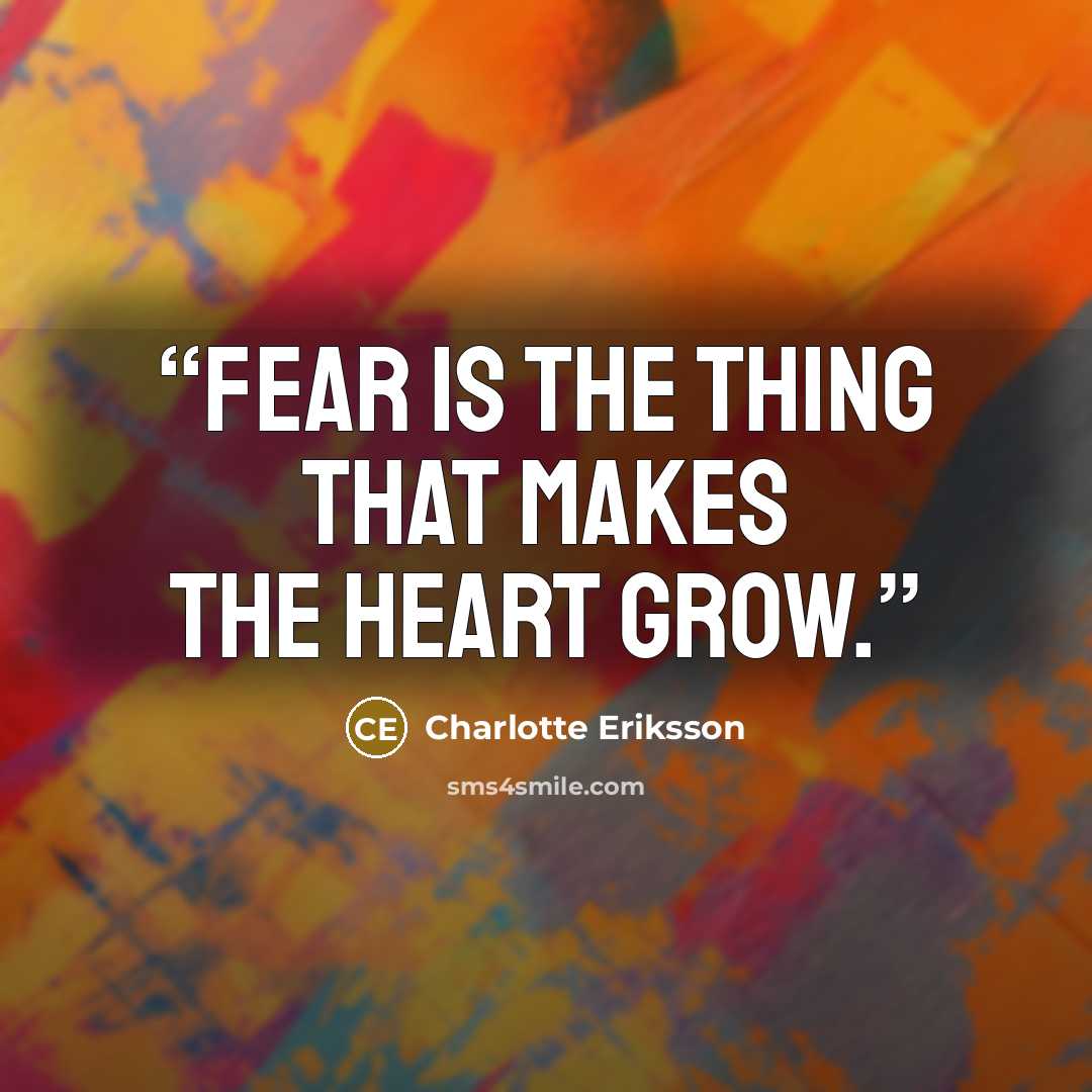 “Fear is the thing that makes the heart grow.” quote by Charlotte Eriksson