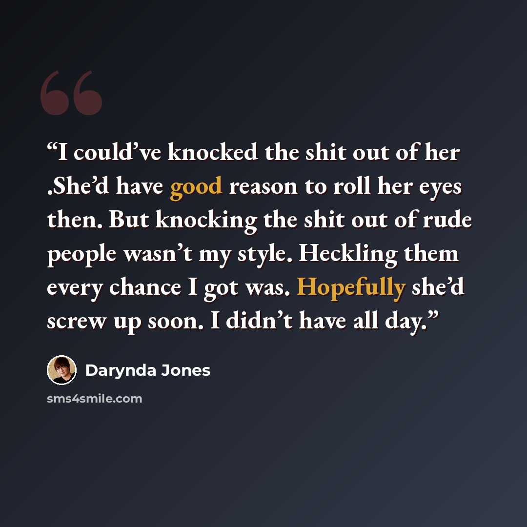 “I could’ve knocked the shit out of her .She’d have good reason to roll her eyes then. But knocking the shit out of rude people wasn’t my style. Heckling them every chance I got was. Hopefully she’d screw up soon. I didn’t have all day.” quote by Darynda Jones