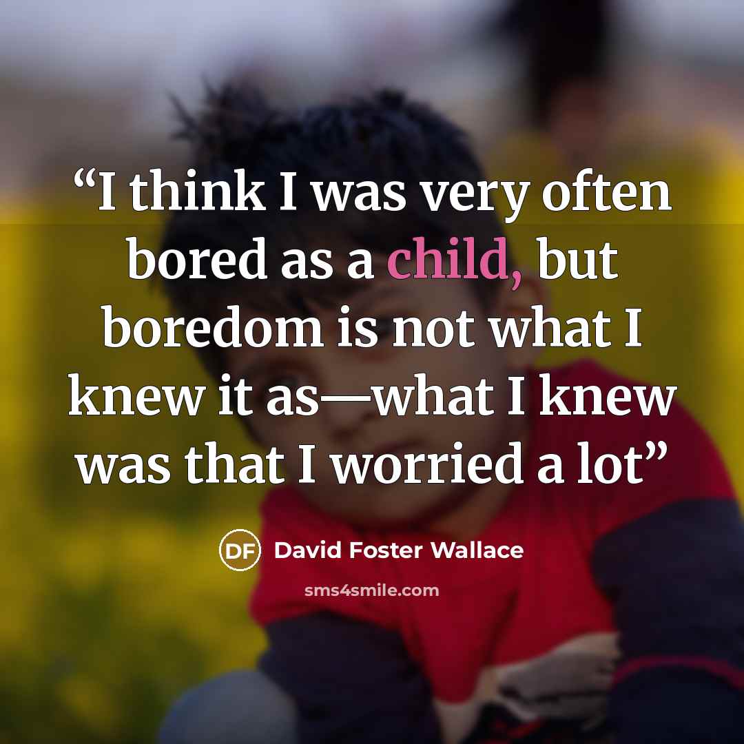 “I think I was very often bored as a child, but boredom is not what I knew it as—what I knew was that I worried a lot” quote by David Foster Wallace
