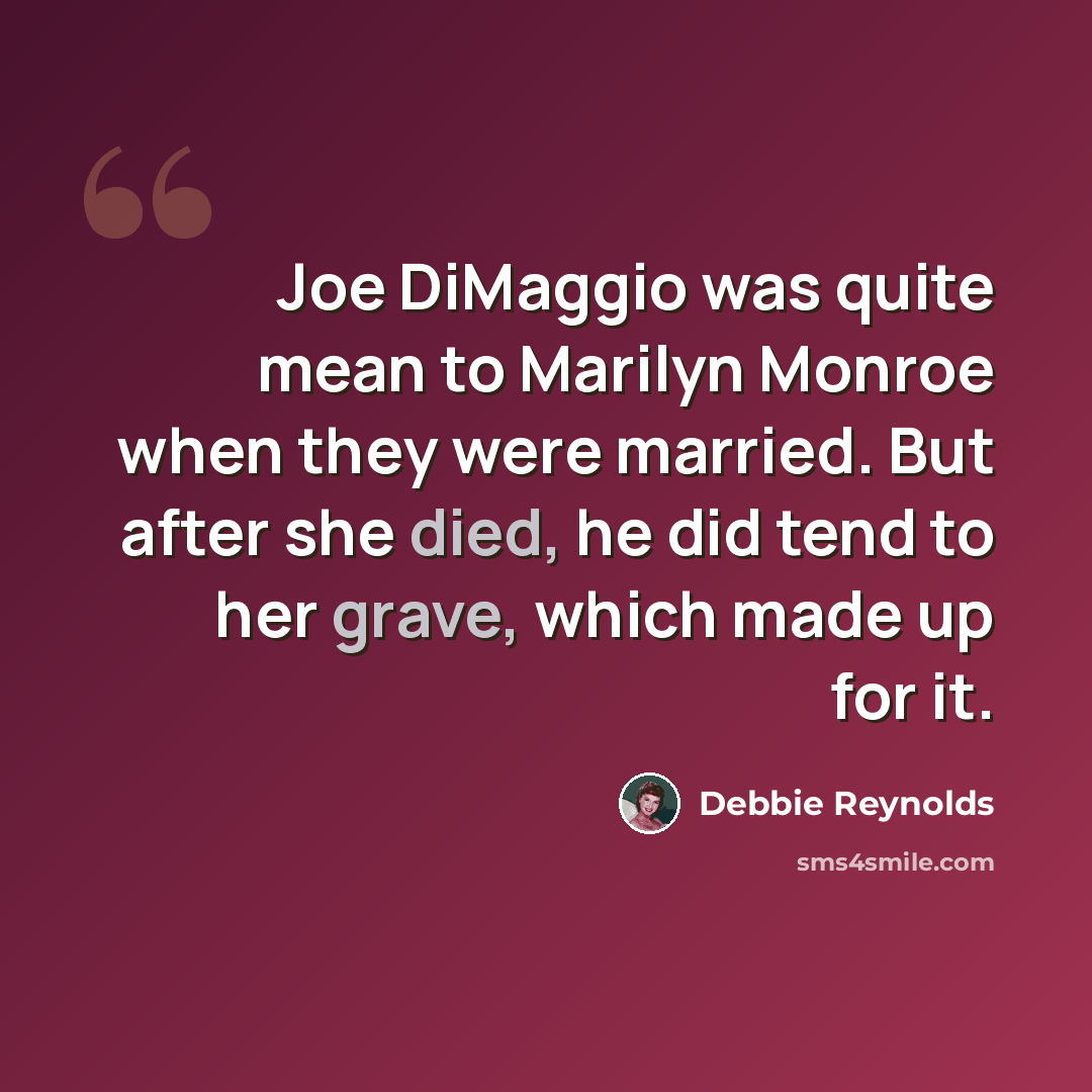 “Joe DiMaggio was quite mean to Marilyn Monroe when they were married. But after she died, he did tend to her grave, which made up for it.” quote by Debbie Reynolds
