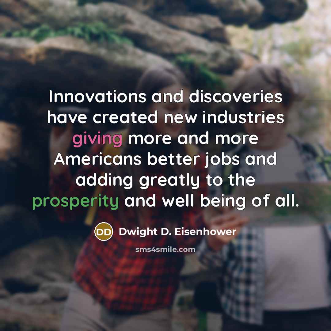 “Innovations and discoveries have created new industries giving more and more Americans better jobs and adding greatly to the prosperity and well being of all.” quote by Dwight D. Eisenhower