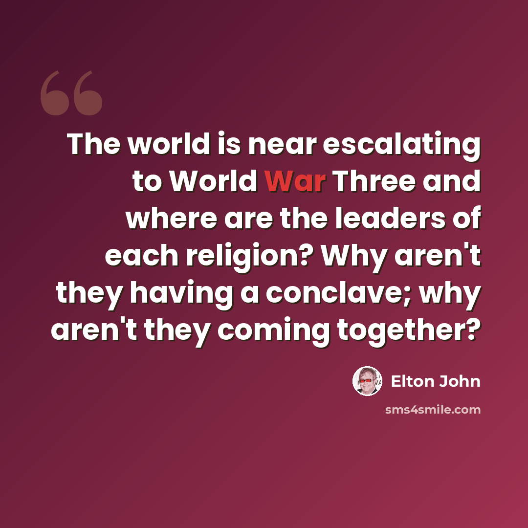 “The world is near escalating to World War Three and where are the leaders of each religion? Why aren't they having a conclave; why aren't they coming together?” quote by Elton John