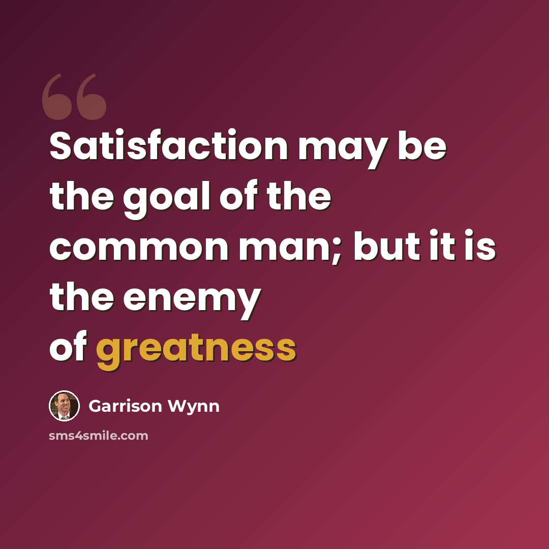 “Satisfaction may be the goal of the common man; but it is the enemy of greatness” quote by Garrison Wynn