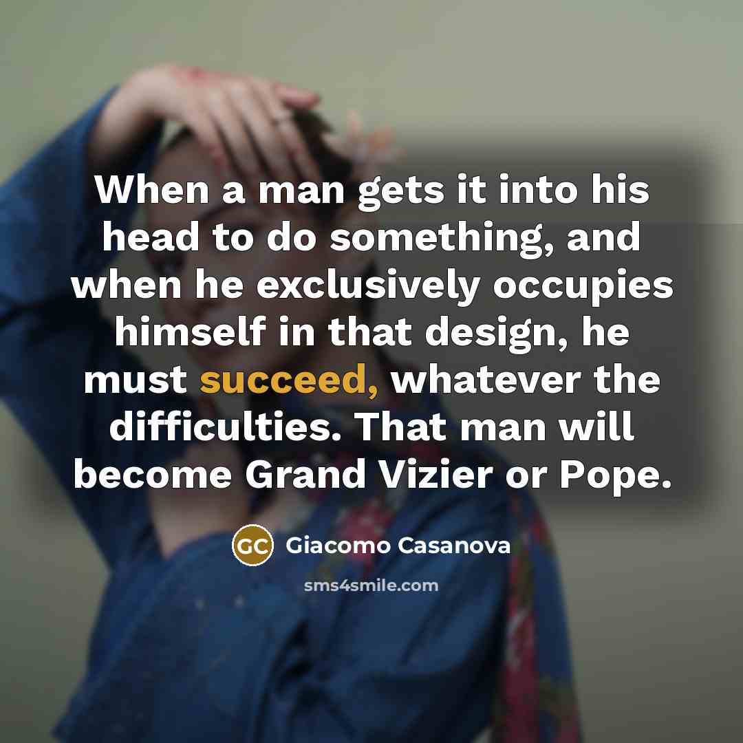 “When a man gets it into his head to do something, and when he exclusively occupies himself in that design, he must succeed, whatever the difficulties. That man will become Grand Vizier or Pope.” quote by Giacomo Casanova