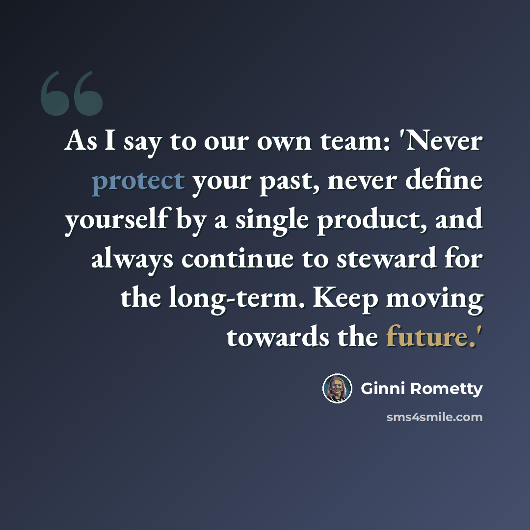 “As I say to our own team: 'Never protect your past, never define yourself by a single product, and always continue to steward for the long-term. Keep moving towards the future.'” quote by Ginni Rometty