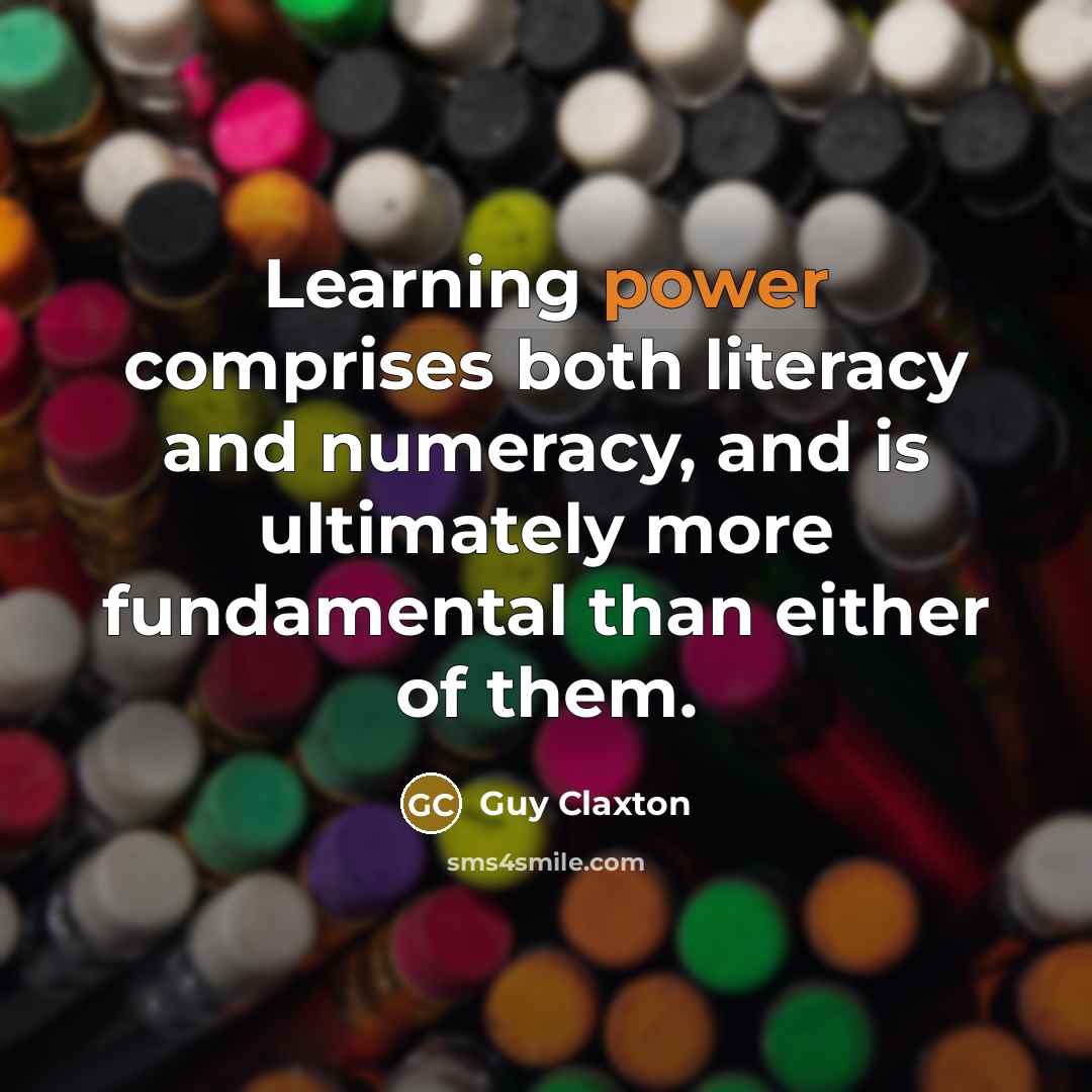 “Learning power comprises both literacy and numeracy, and is ultimately more fundamental than either of them.” quote by Guy Claxton