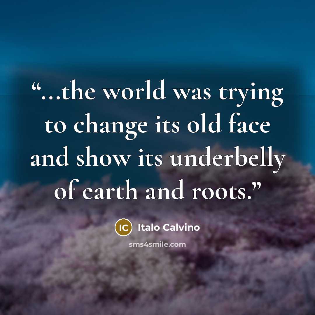“...the world was trying to change its old face and show its underbelly of earth and roots.” quote by Italo Calvino