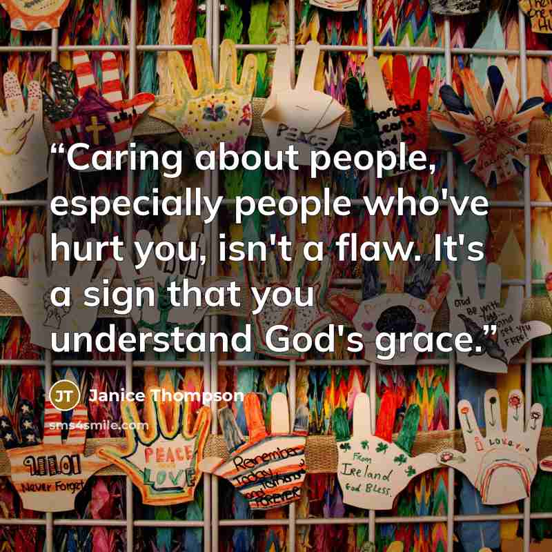 “Caring about people, especially people who've hurt you, isn't a flaw. It's a sign that you understand God's grace.” quote by Janice Thompson