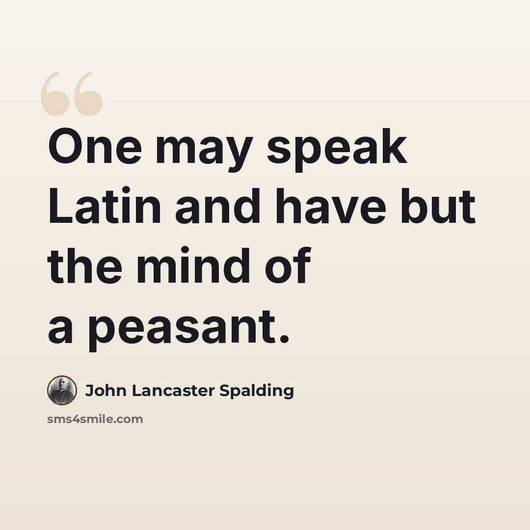“One may speak Latin and have but the mind of a peasant.” quote by John Lancaster Spalding