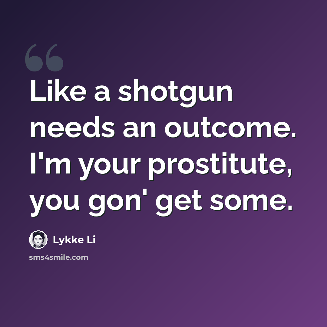 “Like a shotgun needs an outcome. I'm your prostitute, you gon' get some.” quote by Lykke Li