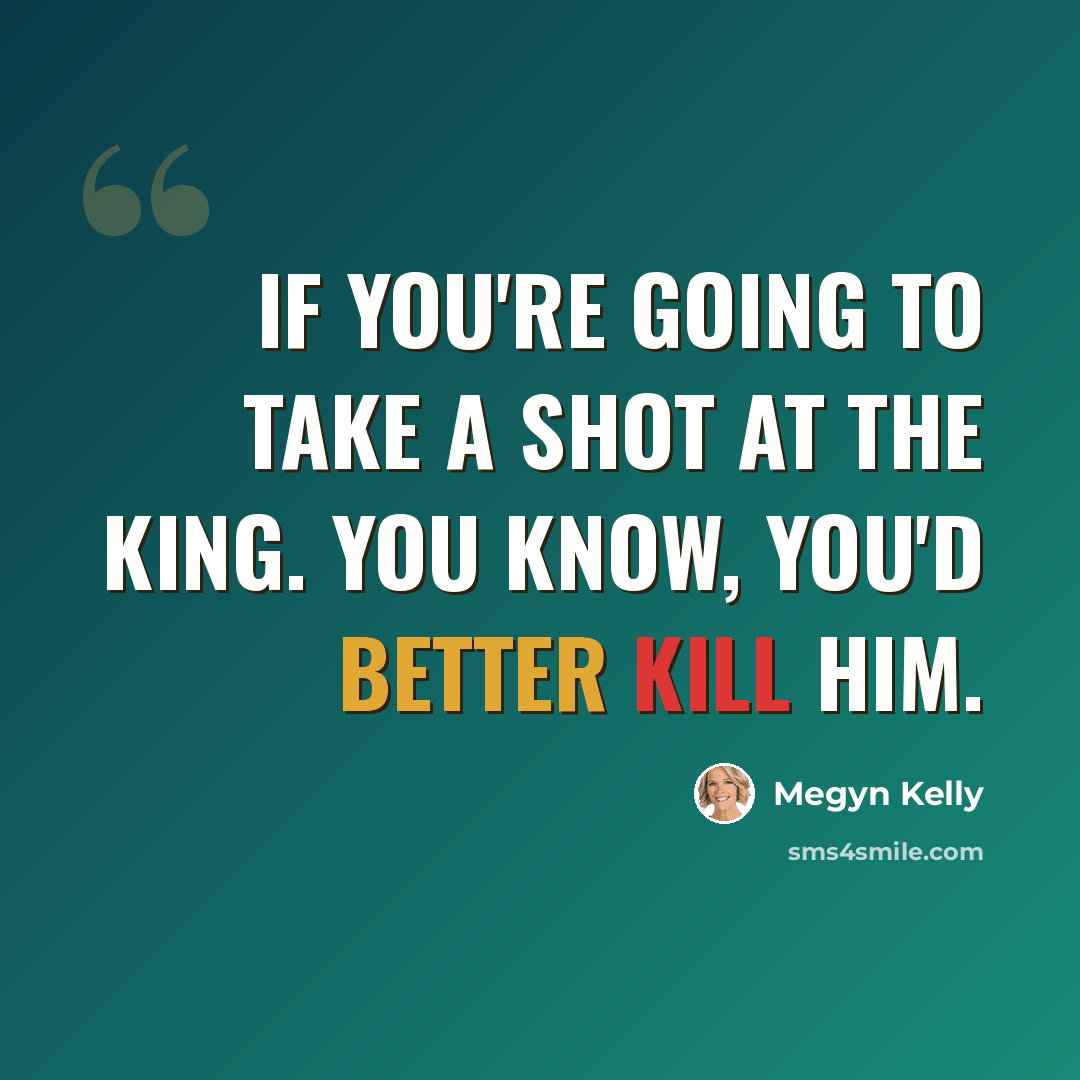“If you're going to take a shot at the king. You know, you'd better kill him.” quote by Megyn Kelly