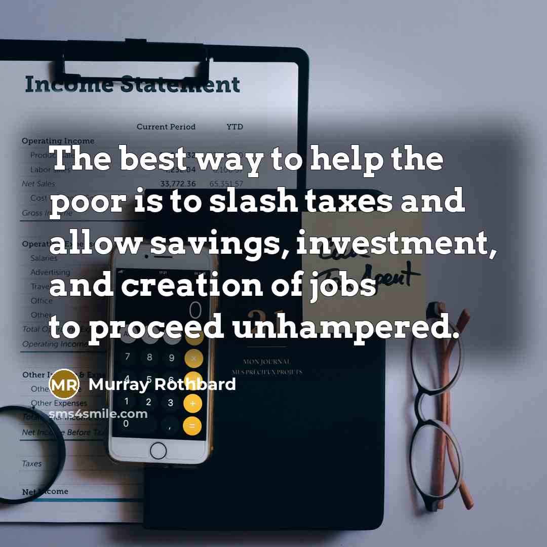 “The best way to help the poor is to slash taxes and allow savings, investment, and creation of jobs to proceed unhampered.” quote by Murray Rothbard