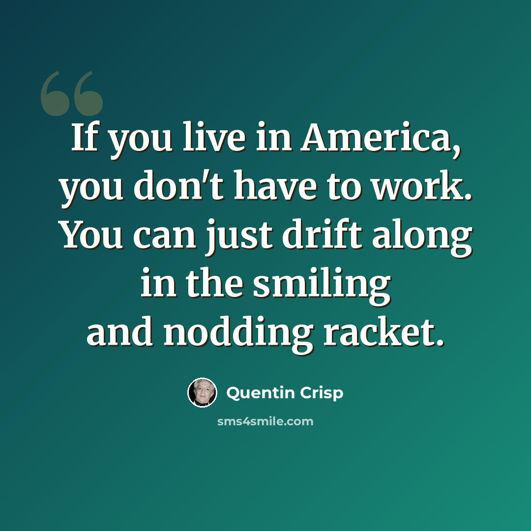 “If you live in America, you don't have to work. You can just drift along in the smiling and nodding racket.” quote by Quentin Crisp