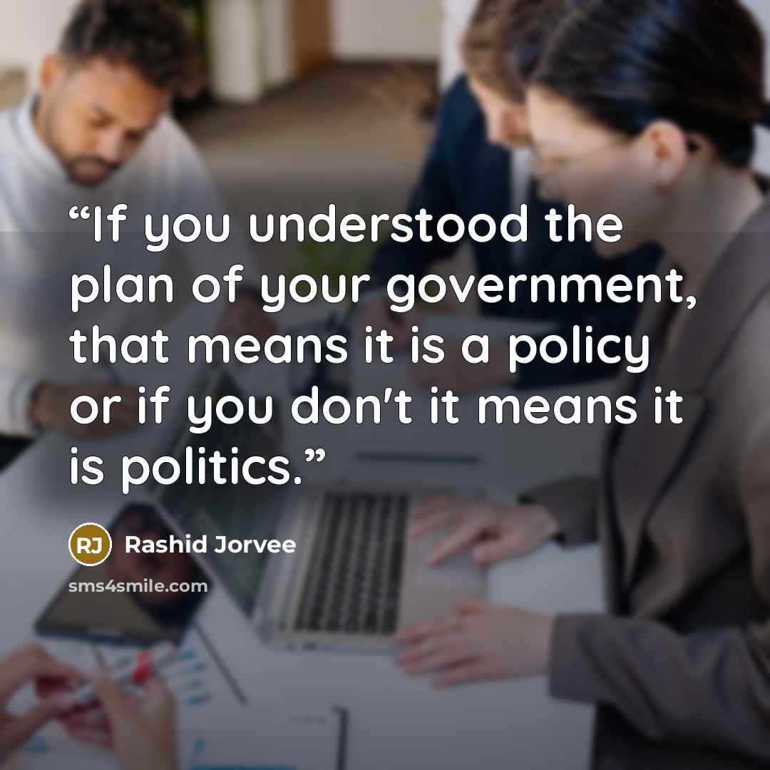 “If you understood the plan of your government, that means it is a policy or if you don't it means it is politics.” quote by Rashid Jorvee