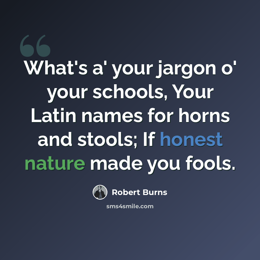 “What's a' your jargon o' your schools, Your Latin names for horns and stools; If honest nature made you fools.” quote by Robert Burns
