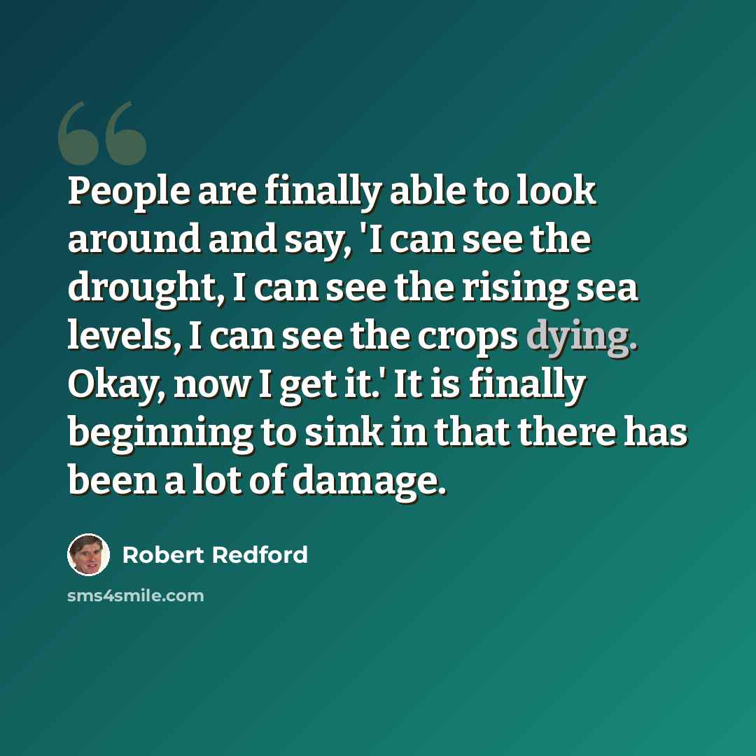 “People are finally able to look around and say, 'I can see the drought, I can see the rising sea levels, I can see the crops dying. Okay, now I get it.' It is finally beginning to sink in that there has been a lot of damage.” quote by Robert Redford