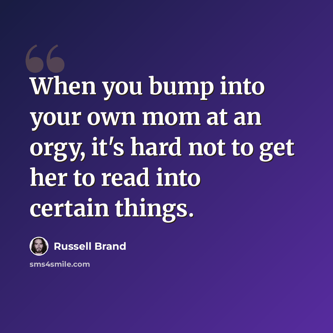 “When you bump into your own mom at an orgy, it's hard not to get her to read into certain things.” quote by Russell Brand