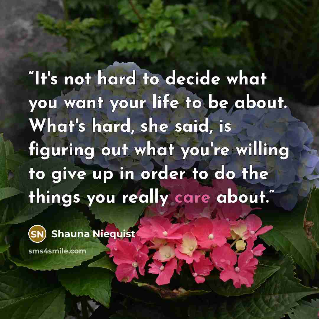 “It's not hard to decide what you want your life to be about. What's hard, she said, is figuring out what you're willing to give up in order to do the things you really care about.” quote by Shauna Niequist