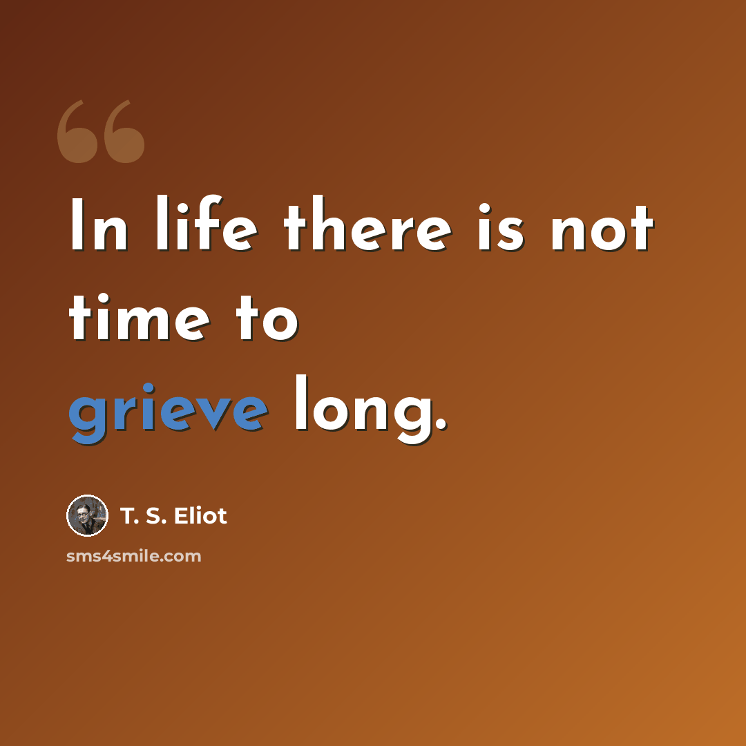 “In life there is not time to grieve long.” quote by T. S. Eliot