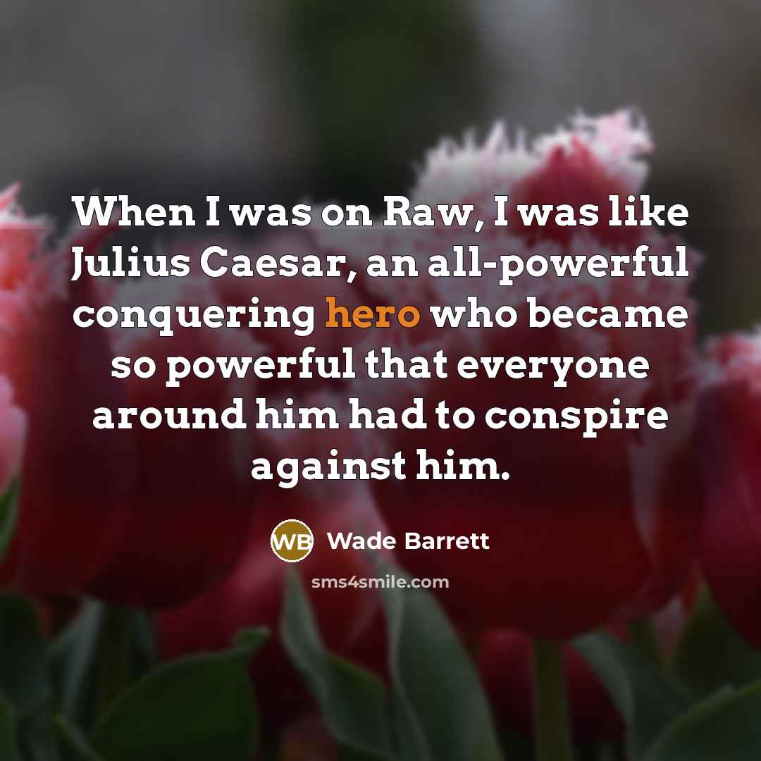 “When I was on Raw, I was like Julius Caesar, an all-powerful conquering hero who became so powerful that everyone around him had to conspire against him.” quote by Wade Barrett