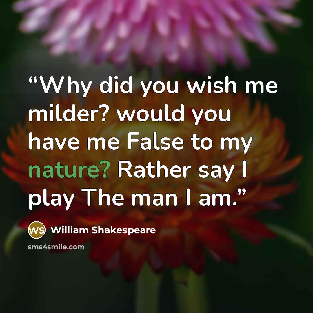 “Why did you wish me milder? would you have me False to my nature? Rather say I play The man I am.” quote by William Shakespeare