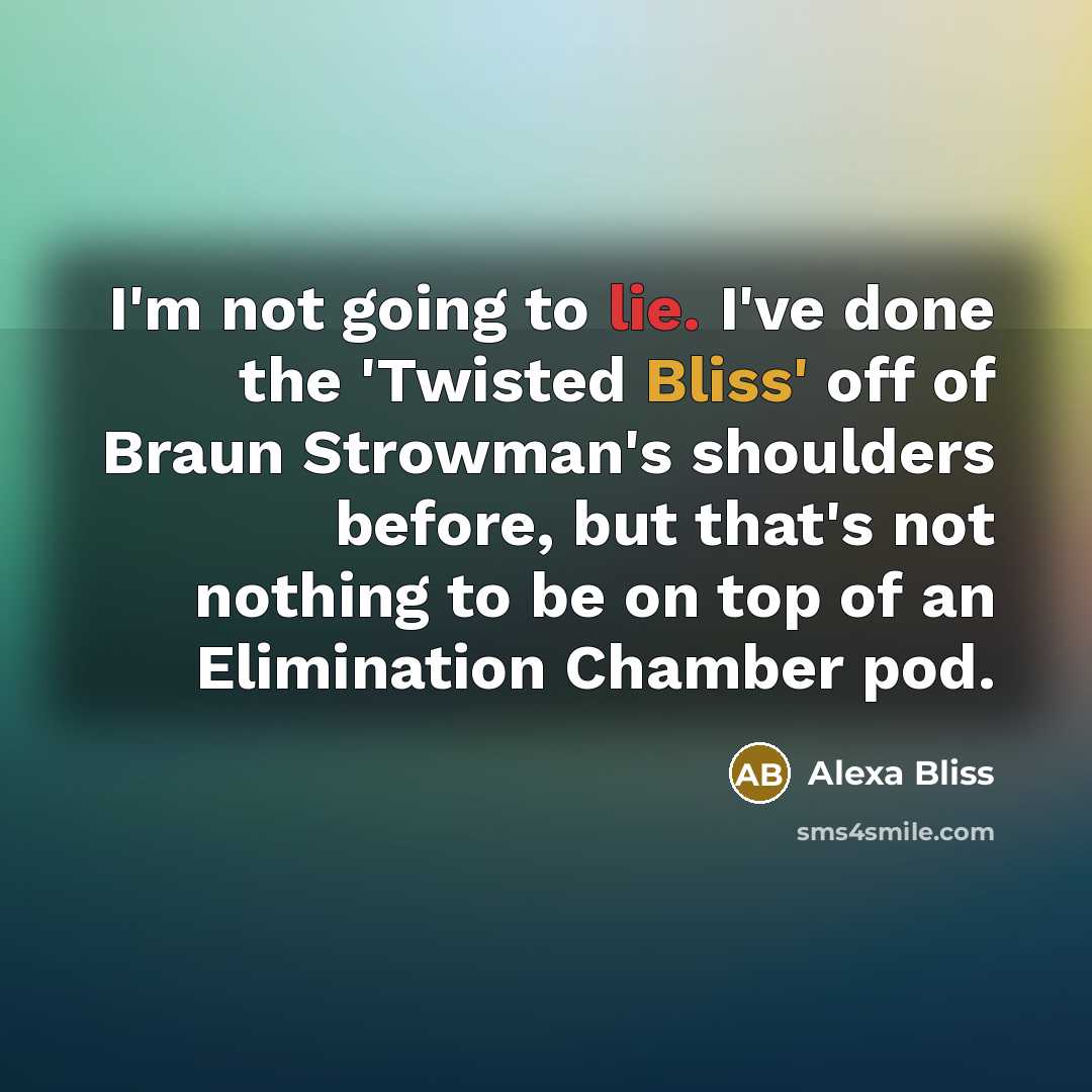 “I'm not going to lie. I've done the 'Twisted Bliss' off of Braun Strowman's shoulders before, but that's not nothing to be on top of an Elimination Chamber pod.” quote by Alexa Bliss