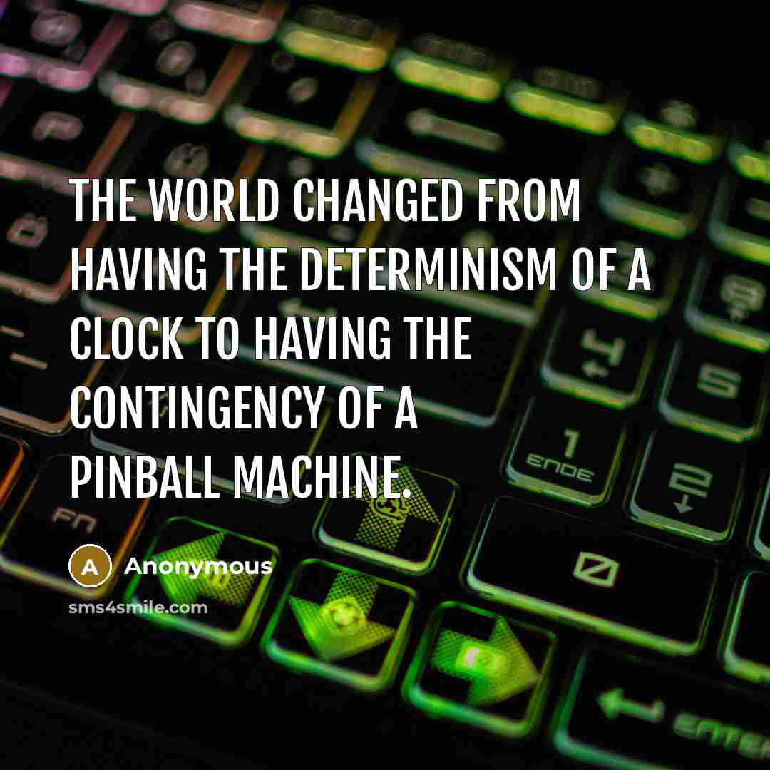 “The world changed from having the determinism of a clock to having the contingency of a pinball machine.” quote by Anonymous