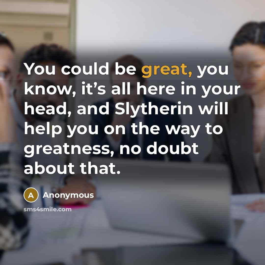 “You could be great, you know, it’s all here in your head, and Slytherin will help you on the way to greatness, no doubt about that.” quote by Anonymous