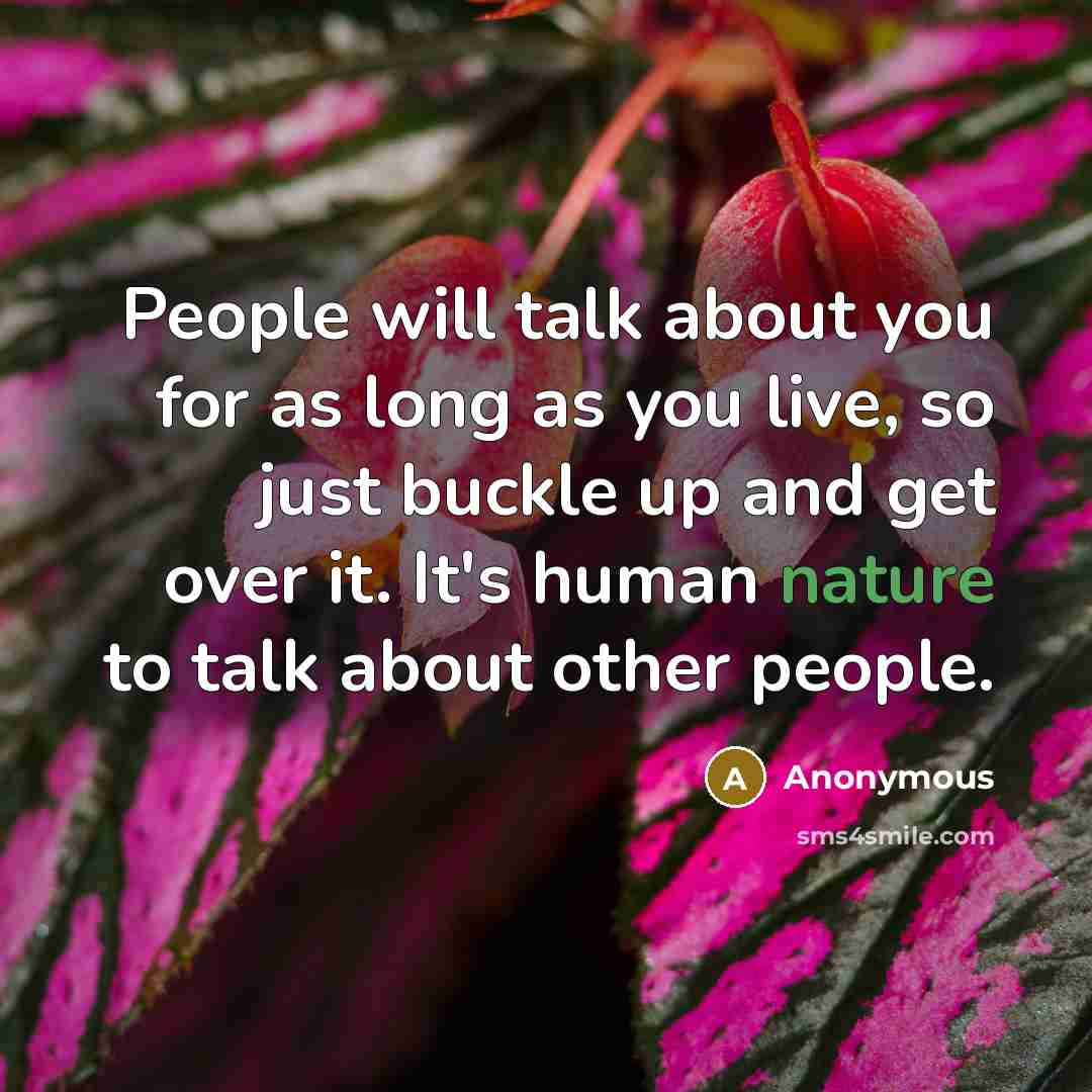“People will talk about you for as long as you live, so just buckle up and get over it. It's human nature to talk about other people.” quote by Anonymous