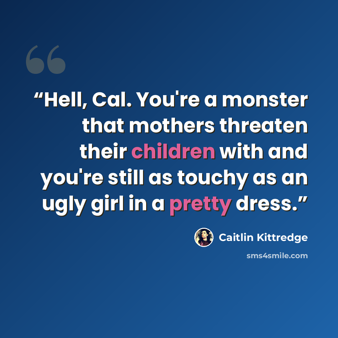 “Hell, Cal. You're a monster that mothers threaten their children with and you're still as touchy as an ugly girl in a pretty dress.” quote by Caitlin Kittredge
