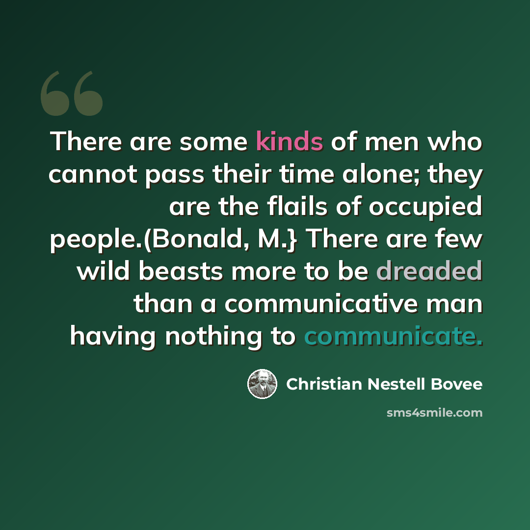“There are some kinds of men who cannot pass their time alone; they are the flails of occupied people.(Bonald, M.} There are few wild beasts more to be dreaded than a communicative man having nothing to communicate.” quote by Christian Nestell Bovee