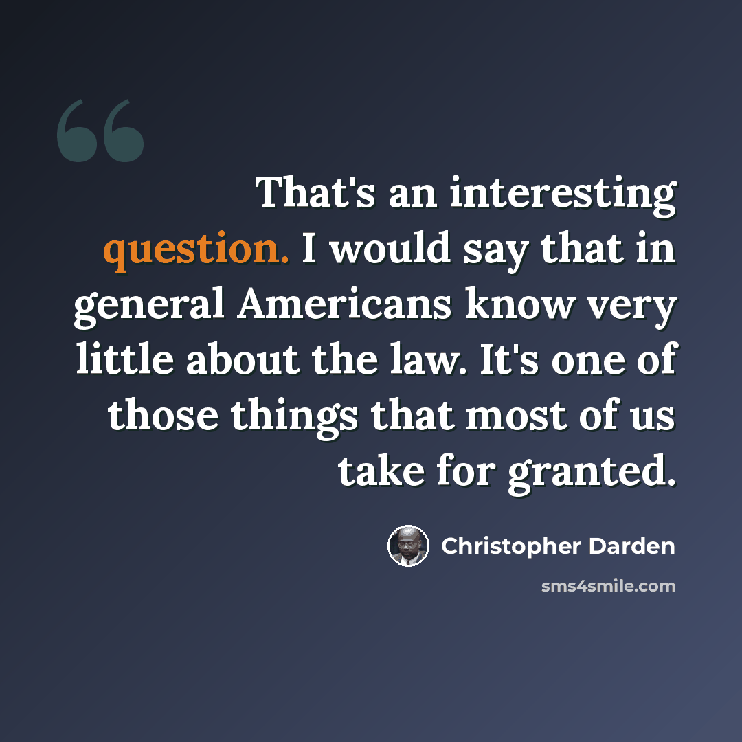 “That's an interesting question. I would say that in general Americans know very little about the law. It's one of those things that most of us take for granted.” quote by Christopher Darden