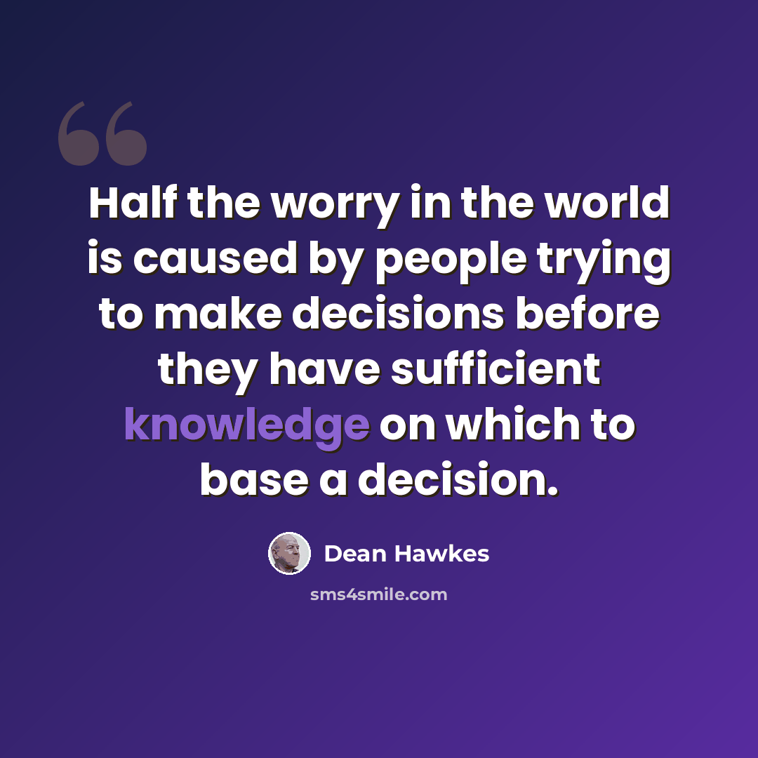 “Half the worry in the world is caused by people trying to make decisions before they have sufficient knowledge on which to base a decision.” quote by Dean Hawkes