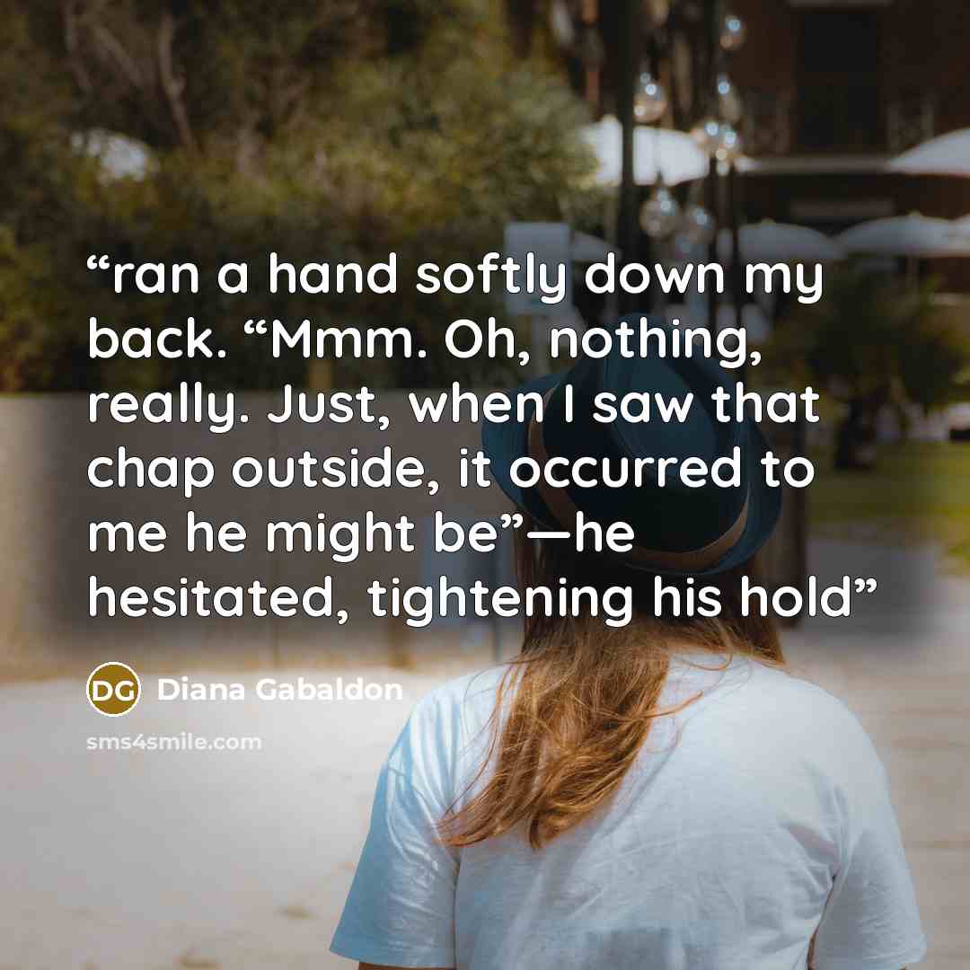 “ran a hand softly down my back. “Mmm. Oh, nothing, really. Just, when I saw that chap outside, it occurred to me he might be”—he hesitated, tightening his hold” quote by Diana Gabaldon
