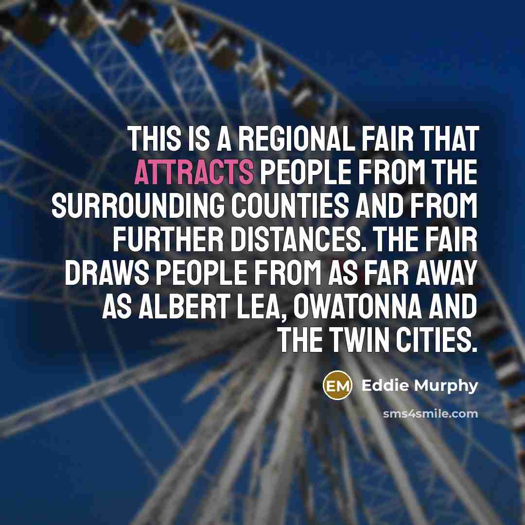 “This is a regional fair that attracts people from the surrounding counties and from further distances. The fair draws people from as far away as Albert Lea, Owatonna and the Twin Cities.” quote by Eddie Murphy