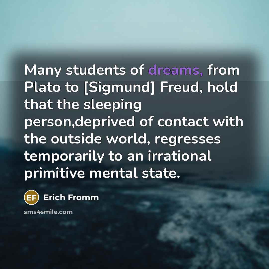“Many students of dreams, from Plato to [Sigmund] Freud, hold that the sleeping person,deprived of contact with the outside world, regresses temporarily to an irrational primitive mental state.” quote by Erich Fromm