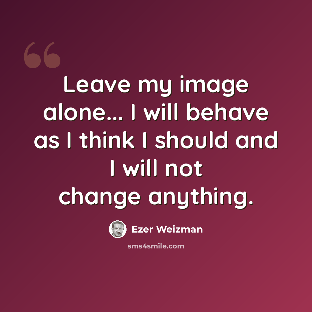 “Leave my image alone... I will behave as I think I should and I will not change anything.” quote by Ezer Weizman