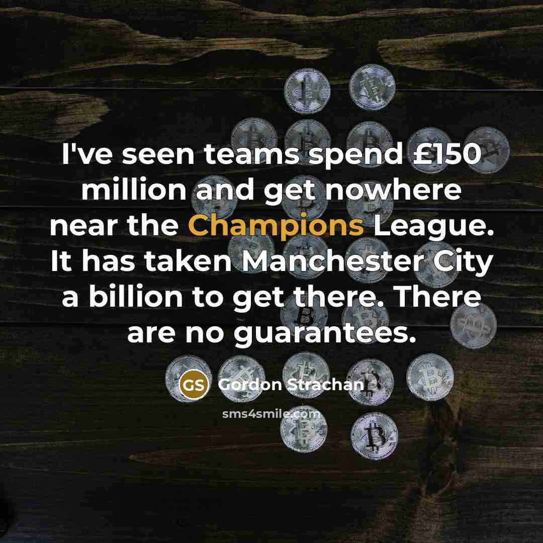 “I've seen teams spend £150 million and get nowhere near the Champions League. It has taken Manchester City a billion to get there. There are no guarantees.” quote by Gordon Strachan